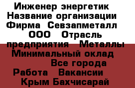 Инженер-энергетик › Название организации ­ Фирма "Севзапметалл", ООО › Отрасль предприятия ­ Металлы › Минимальный оклад ­ 65 000 - Все города Работа » Вакансии   . Крым,Бахчисарай